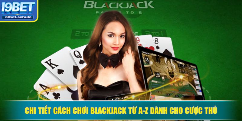 Chi tiết cách chơi Blackjack từ A-Z dành cho cược thủ